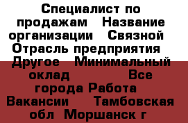 Специалист по продажам › Название организации ­ Связной › Отрасль предприятия ­ Другое › Минимальный оклад ­ 42 000 - Все города Работа » Вакансии   . Тамбовская обл.,Моршанск г.